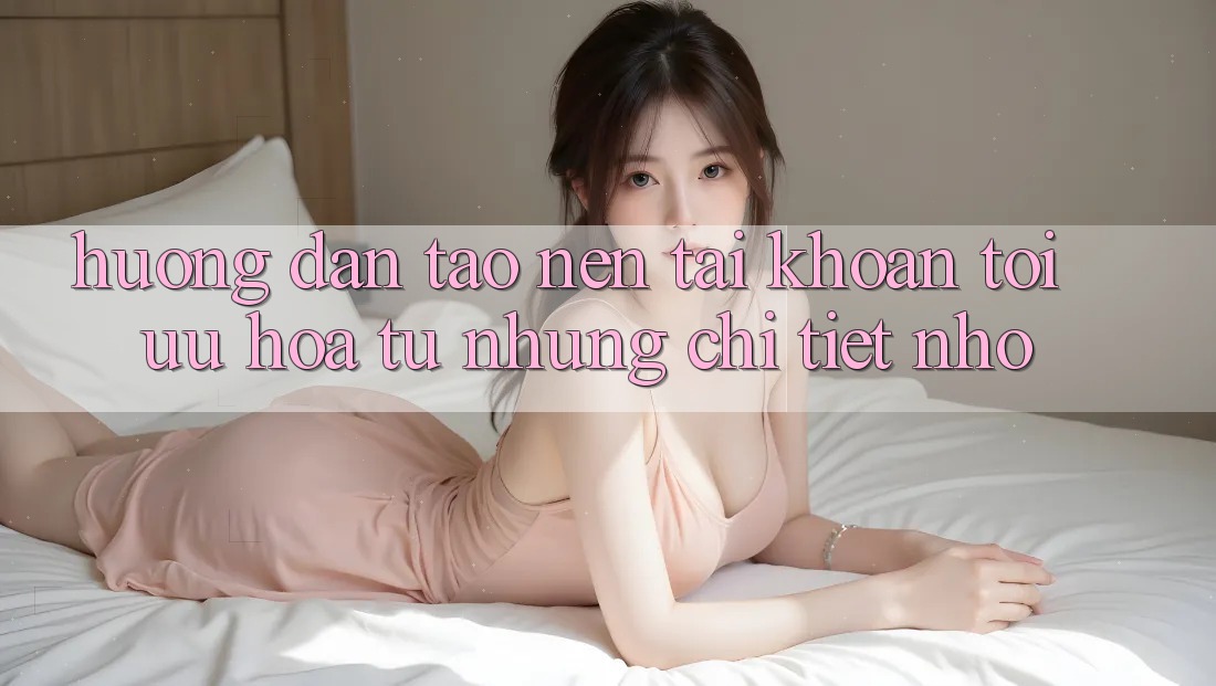 Hướng dẫn tạo nên tài khoản: tối ưu hóa từ những chi tiết nhỏ Hướng dẫn tạo nên tài khoản: tối ưu hóa từ những chi tiết nhỏ