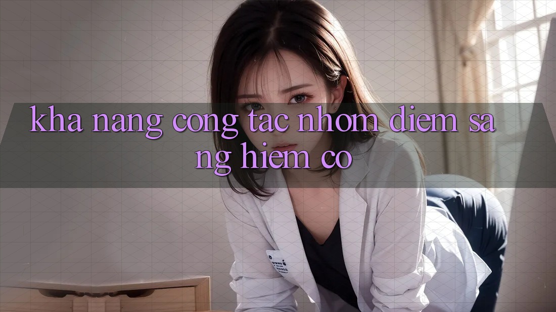 Khả năng cộng tác nhóm - điểm sáng hiếm có Khả năng cộng tác nhóm - điểm sáng hiếm có
