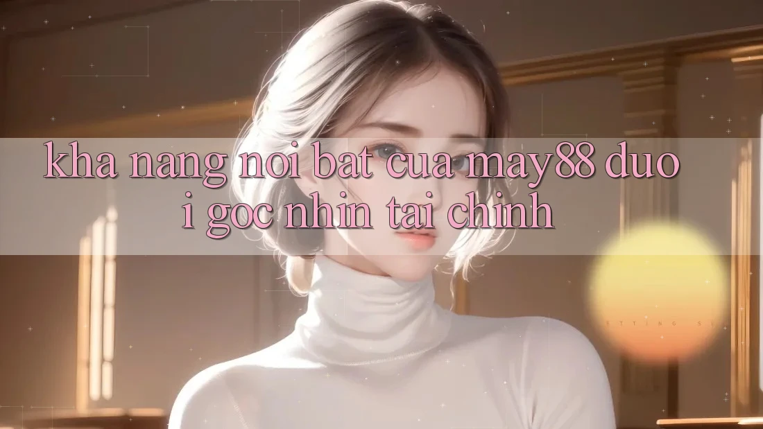 Khả năng nổi bật của May88 dưới góc nhìn tài chính Khả năng nổi bật của May88 dưới góc nhìn tài chính