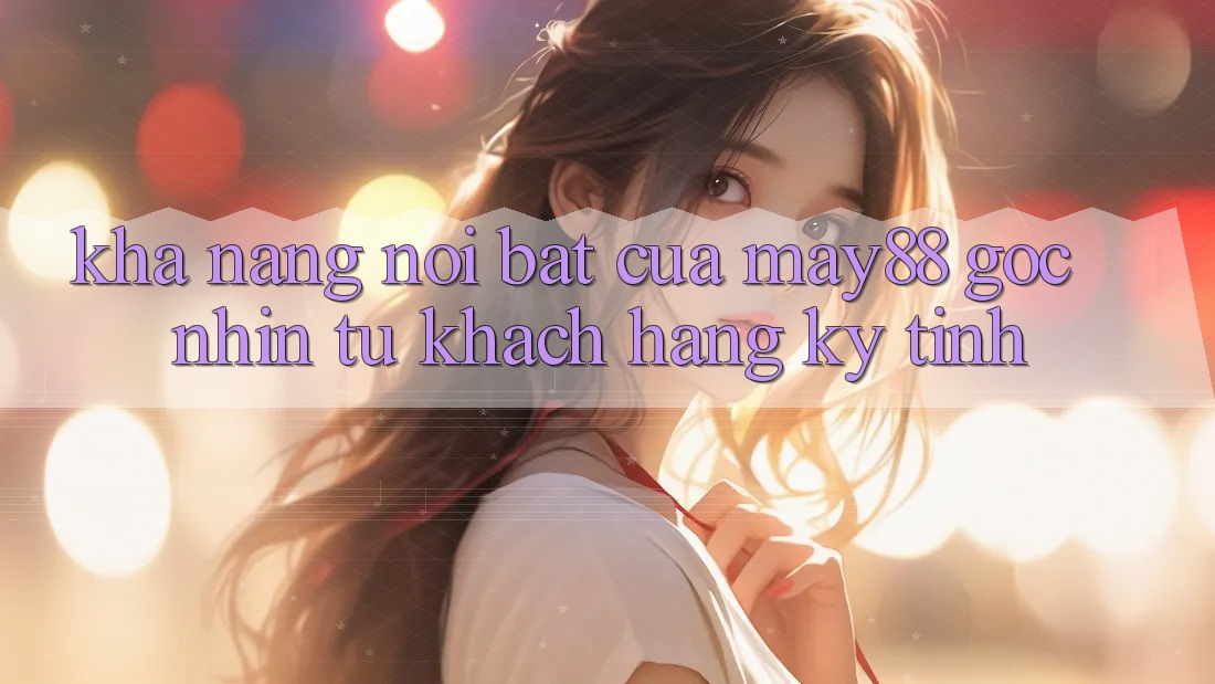 Khả năng nổi bật của may88: góc nhìn từ khách hàng kỹ tính Khả năng nổi bật của may88: góc nhìn từ khách hàng kỹ tính