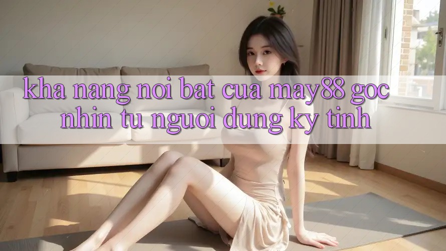 Khả năng nổi bật của may88: góc nhìn từ người dùng kỹ tính Khả năng nổi bật của may88: góc nhìn từ người dùng kỹ tính