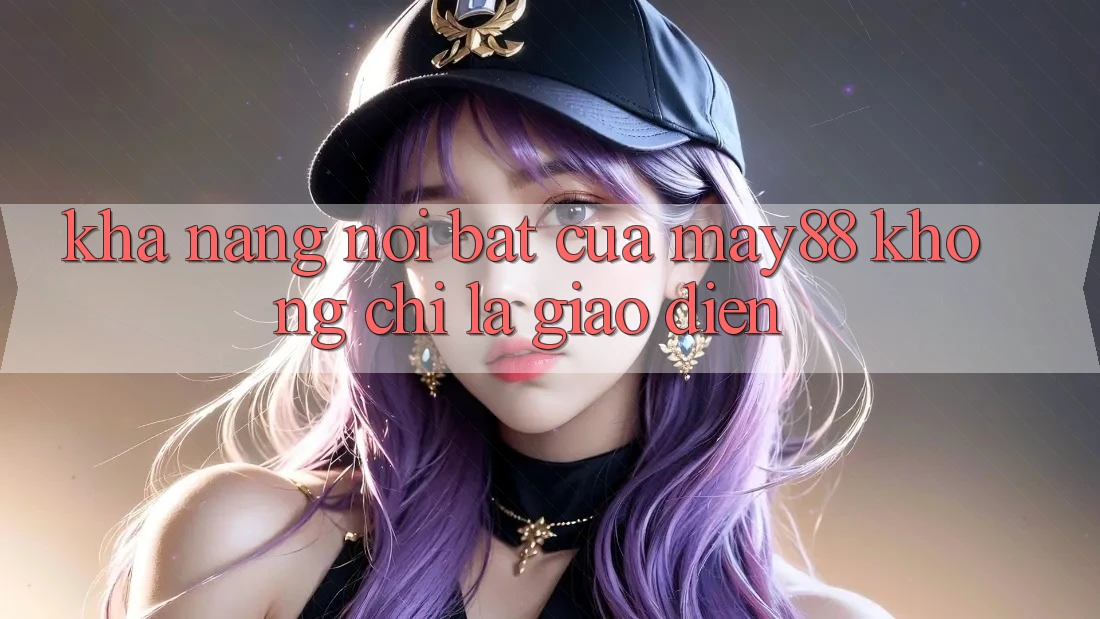 Khả năng nổi bật của May88: không chỉ là giao diện