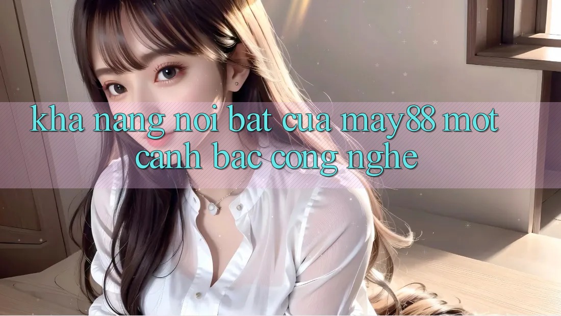 Khả năng nổi bật của May88: Một canh bạc công nghệ