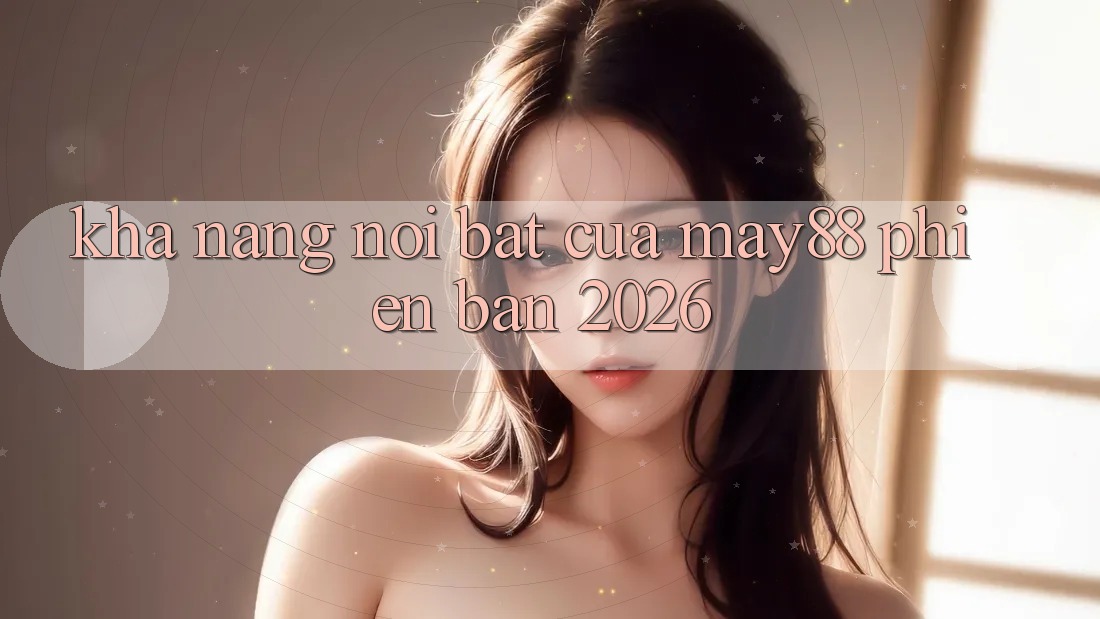 Khả năng nổi bật của May88 phiên bản 2026 Khả năng nổi bật của May88 phiên bản 2026