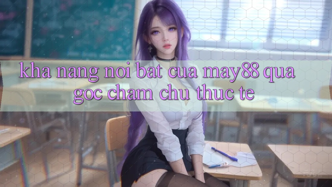 Khả năng nổi bật của may88 qua góc chăm chú thực tế Khả năng nổi bật của may88 qua góc chăm chú thực tế