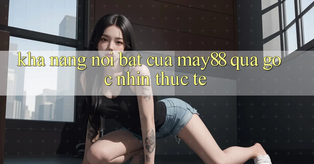 Khả năng nổi bật của may88 qua góc nhìn thực tế Khả năng nổi bật của may88 qua góc nhìn thực tế