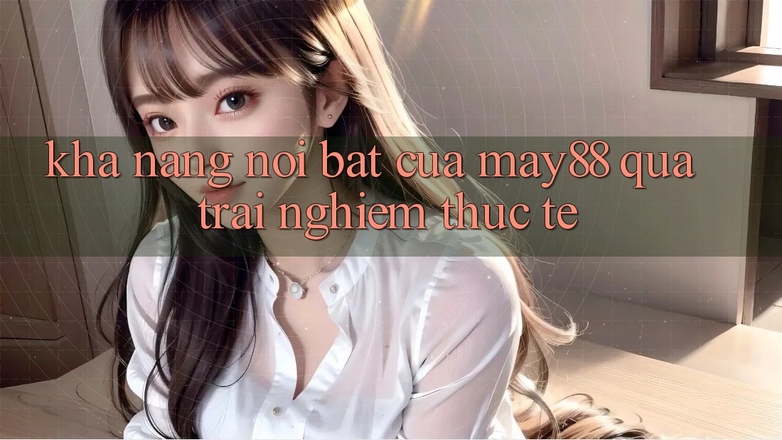 Khả năng nổi bật của may88 qua trải nghiệm thực tế Khả năng nổi bật của may88 qua trải nghiệm thực tế