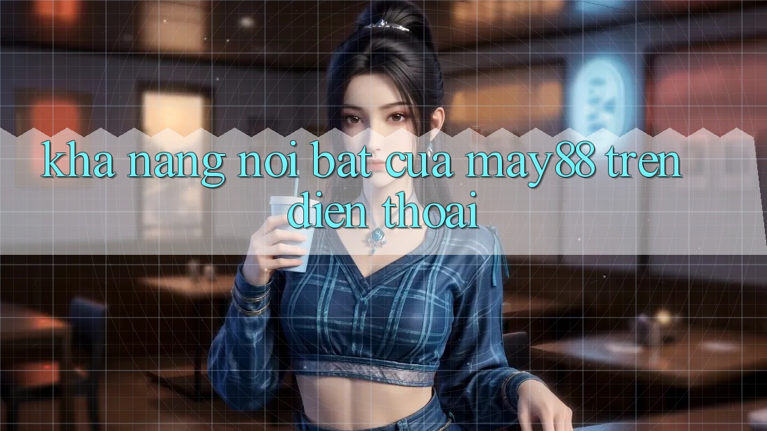 Khả năng nổi bật của may88 trên điện thoại