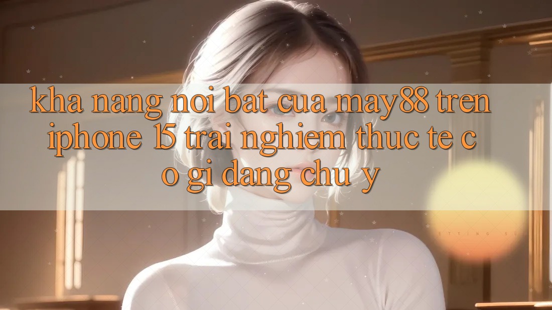 Khả năng nổi bật của may88 trên iPhone 15: Trải nghiệm thực tế có gì đáng chú ý? Khả năng nổi bật của may88 trên iPhone 15: Trải nghiệm thực tế có gì đáng chú ý?