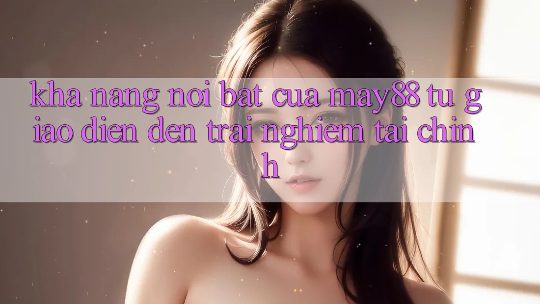 Khả năng nổi bật của may88: từ giao diện đến trải nghiệm tài chính Khả năng nổi bật của may88: từ giao diện đến trải nghiệm tài chính