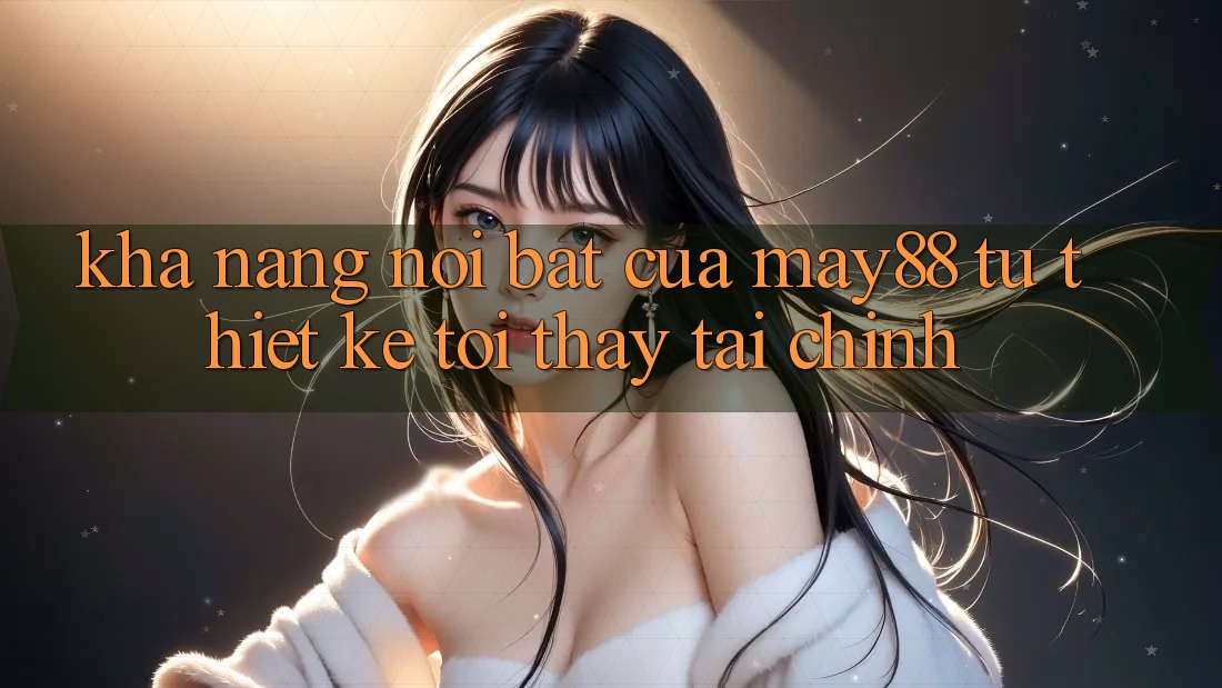 Khả năng nổi bật của may88: từ thiết kế tới thấy tài chính Khả năng nổi bật của may88: từ thiết kế tới thấy tài chính