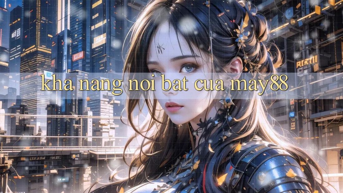 Khả năng nổi bật của may88