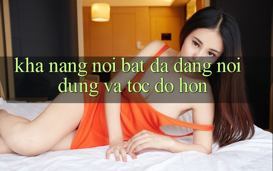 Khả năng nổi bật: Đa dạng nội dung và tốc độ hơn Khả năng nổi bật: Đa dạng nội dung và tốc độ hơn