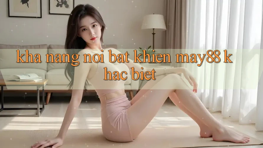 Khả năng nổi bật khiến may88 khác biệt Khả năng nổi bật khiến may88 khác biệt