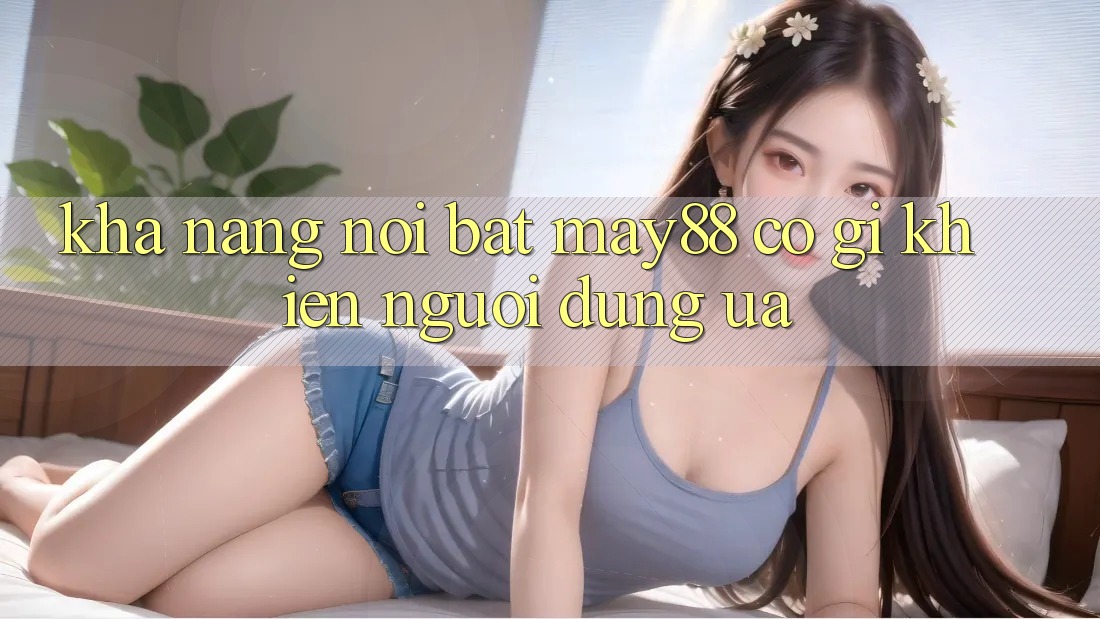 Khả năng nổi bật — may88 có gì khiến người dùng ưa? Khả năng nổi bật — may88 có gì khiến người dùng ưa?