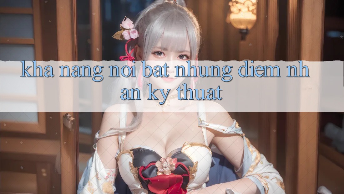 Khả năng nổi bật: những điểm nhấn kỹ thuật Khả năng nổi bật: những điểm nhấn kỹ thuật