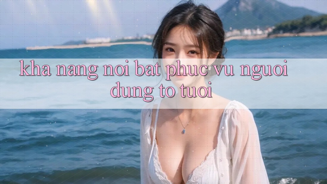 Khả năng nổi bật phục vụ người dùng to tuổi Khả năng nổi bật phục vụ người dùng to tuổi