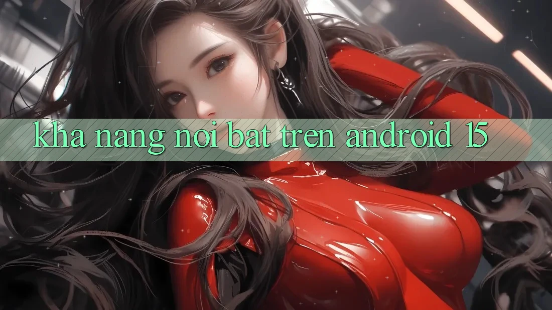 Khả năng nổi bật trên Android 15 Khả năng nổi bật trên Android 15