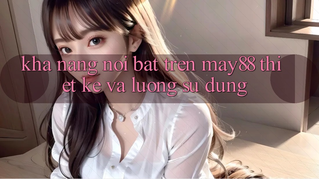 Khả năng nổi bật trên may88: thiết kế và luồng sử dụng Khả năng nổi bật trên may88: thiết kế và luồng sử dụng