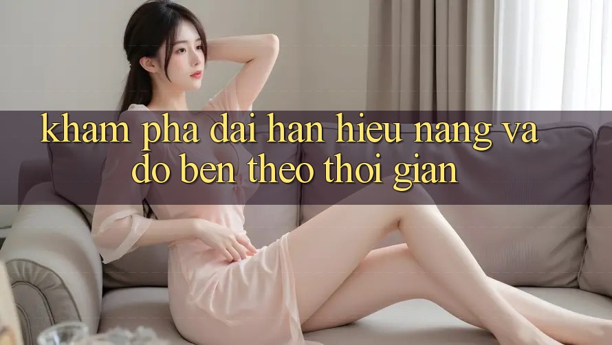 Khám phá dài hạn: Hiệu năng và độ bền theo thời gian Khám phá dài hạn: Hiệu năng và độ bền theo thời gian