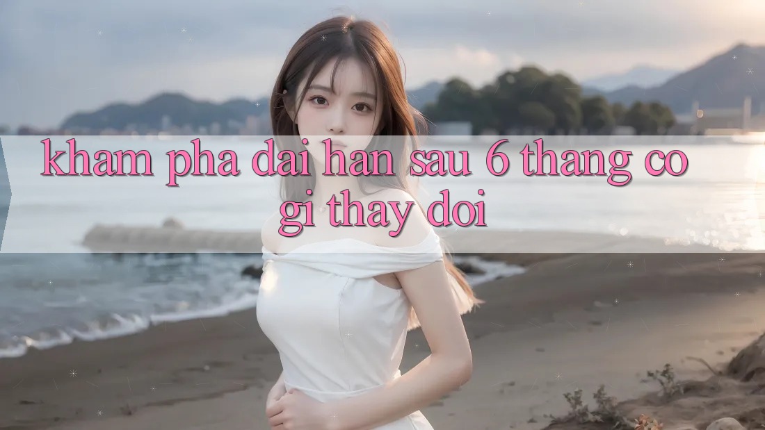 Khám phá dài hạn: sau 6 tháng, có gì thay đổi? Khám phá dài hạn: sau 6 tháng, có gì thay đổi?