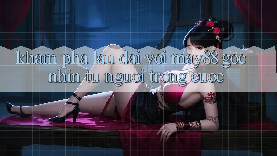 Khám phá lâu dài với May88 – Góc nhìn từ người trong cuộc Khám phá lâu dài với May88 – Góc nhìn từ người trong cuộc