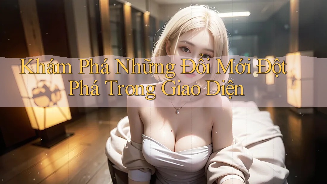 Khám Phá Những Đổi Mới Đột Phá Trong Giao Diện