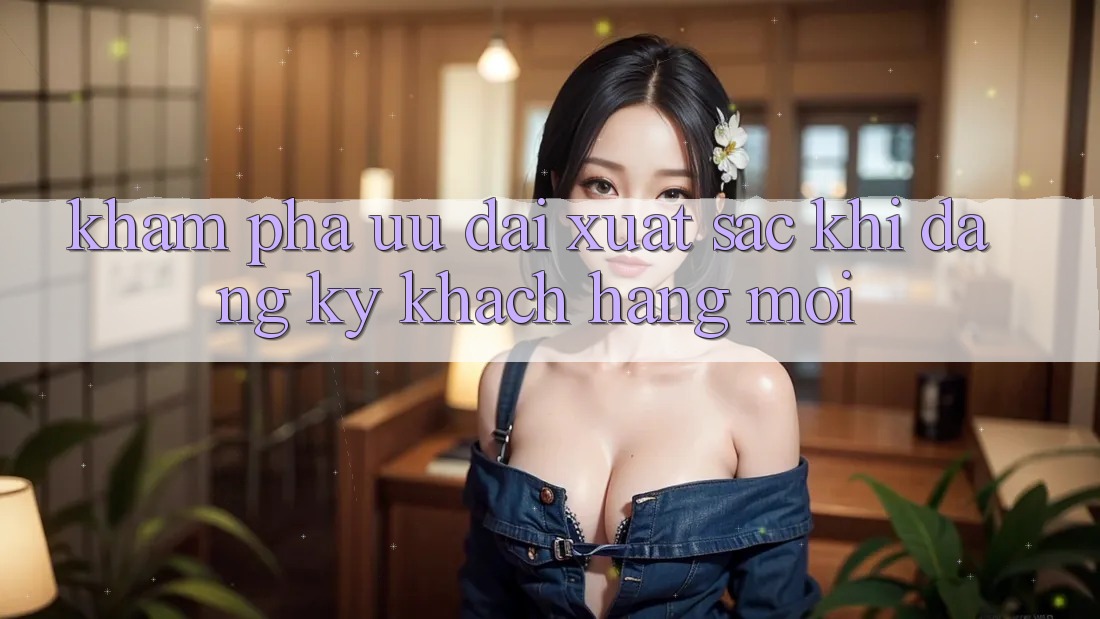 Khám Phá Ưu Đãi Xuất sắc Khi Đăng Ký Khách hàng Mới