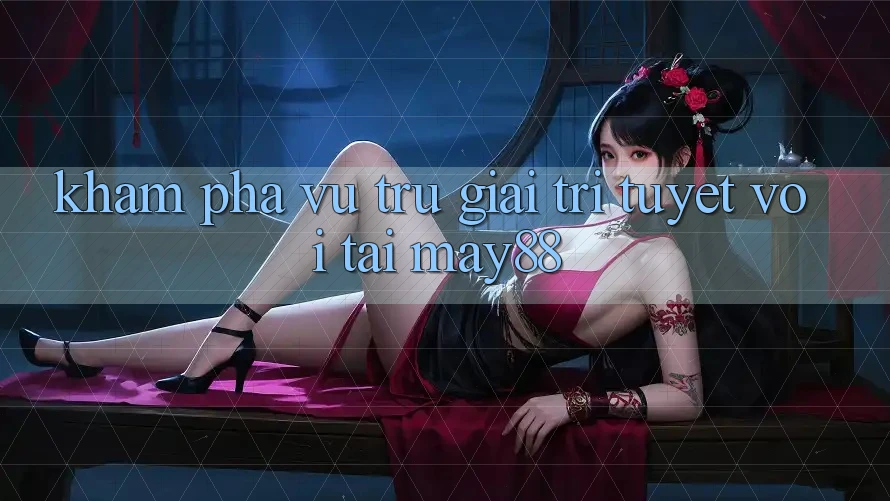 Khám Phá Vũ Trụ Giải Trí Tuyệt vời Tại May88 Khám Phá Vũ Trụ Giải Trí Tuyệt vời Tại May88