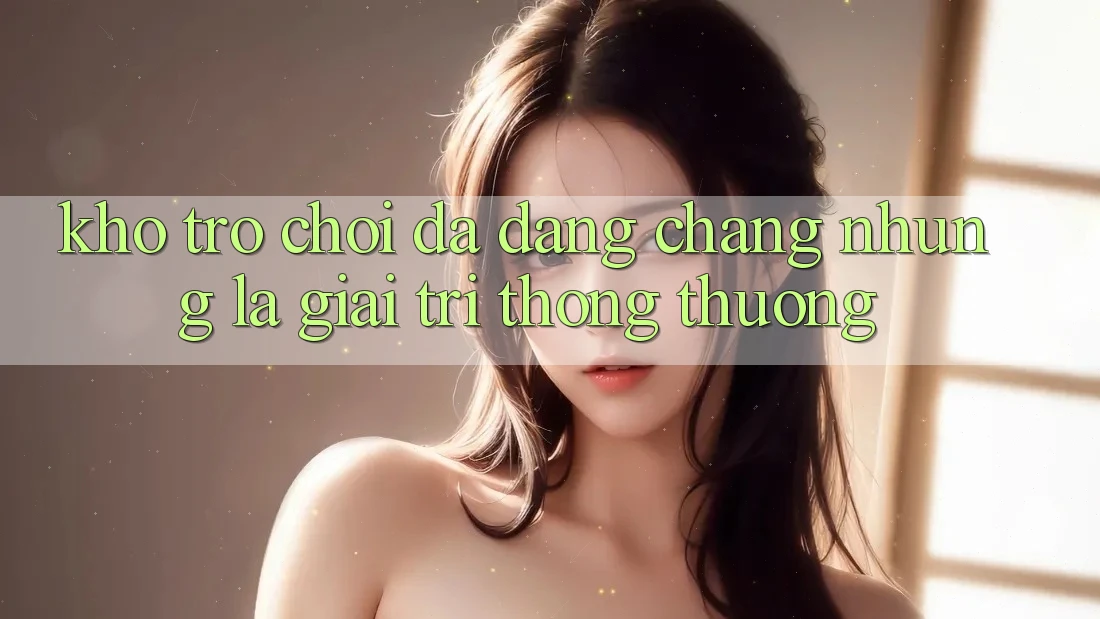 Kho trò chơi đa dạng – Chẳng những là giải trí thông thường