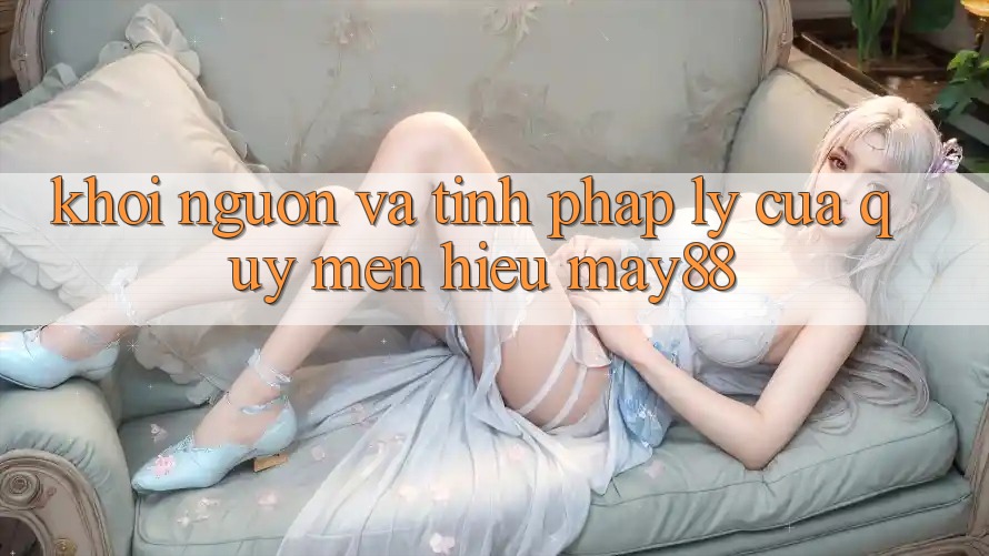 Khởi Nguồn Và Tính Pháp Lý Của Quý mến Hiệu May88 Khởi Nguồn Và Tính Pháp Lý Của Quý mến Hiệu May88