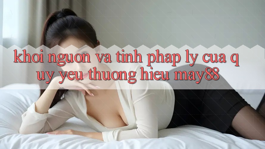 Khởi Nguồn Và Tính Pháp Lý Của Quý yêu thương Hiệu May88 Khởi Nguồn Và Tính Pháp Lý Của Quý yêu thương Hiệu May88