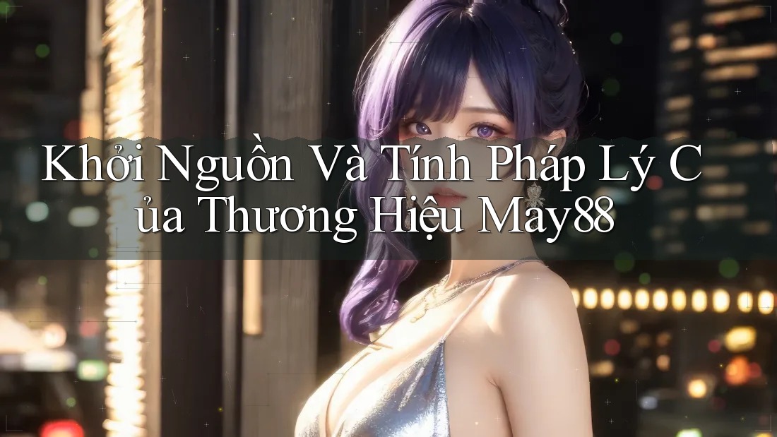 Khởi Nguồn Và Tính Pháp Lý Của Thương Hiệu May88