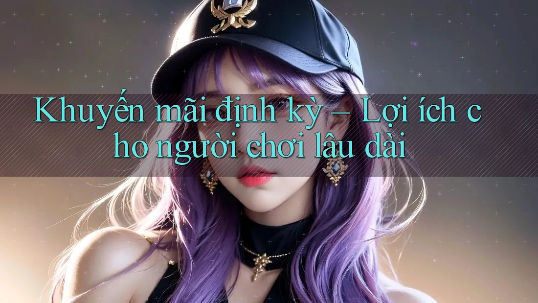 Khuyến mãi định kỳ – Lợi ích cho người chơi lâu dài Khuyến mãi định kỳ – Lợi ích cho người chơi lâu dài