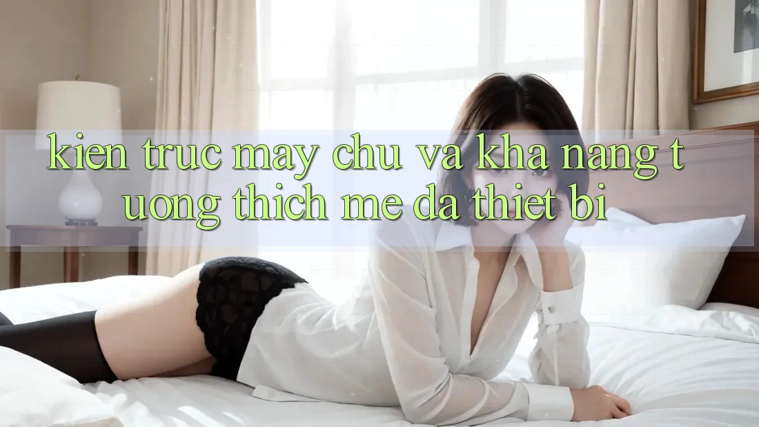Kiến trúc máy chủ và khả năng tương thích mê đa thiết bị Kiến trúc máy chủ và khả năng tương thích mê đa thiết bị