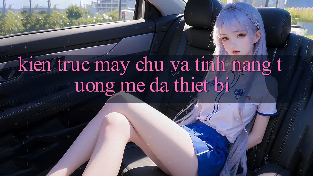 Kiến trúc máy chủ và tính năng tương mê đa thiết bị Kiến trúc máy chủ và tính năng tương mê đa thiết bị