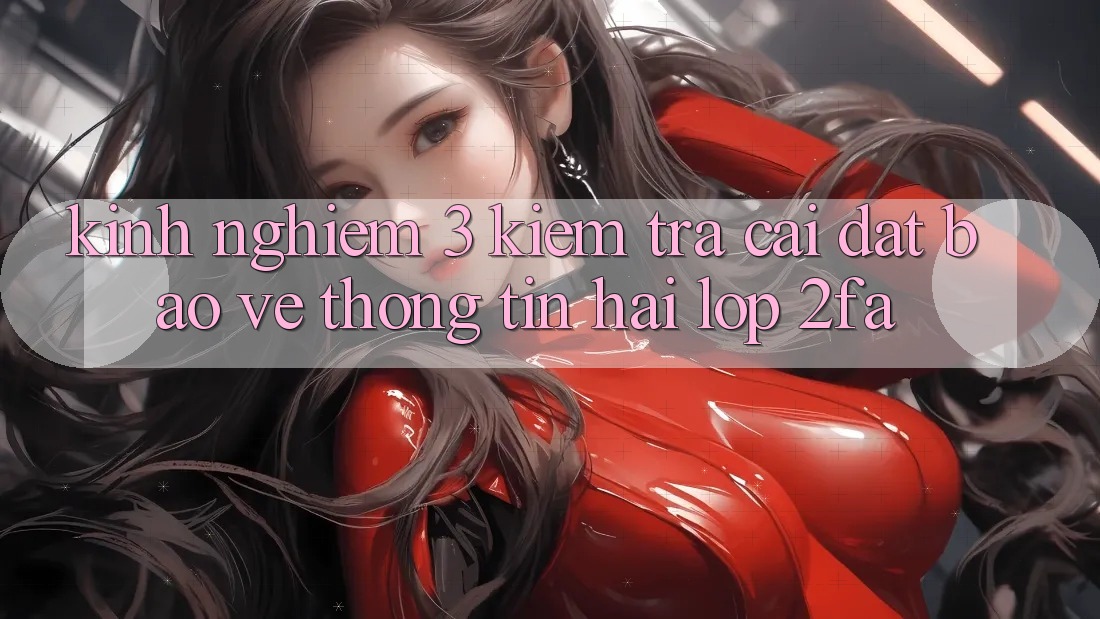 Kinh nghiệm 3: Kiểm tra cài đặt bảo vệ thông tin hai lớp (2FA) Kinh nghiệm 3: Kiểm tra cài đặt bảo vệ thông tin hai lớp (2FA)