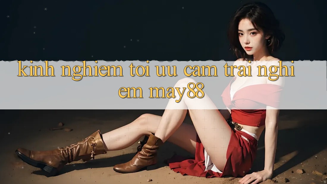 Kinh nghiệm tối ưu cảm trải nghiệm may88 Kinh nghiệm tối ưu cảm trải nghiệm may88