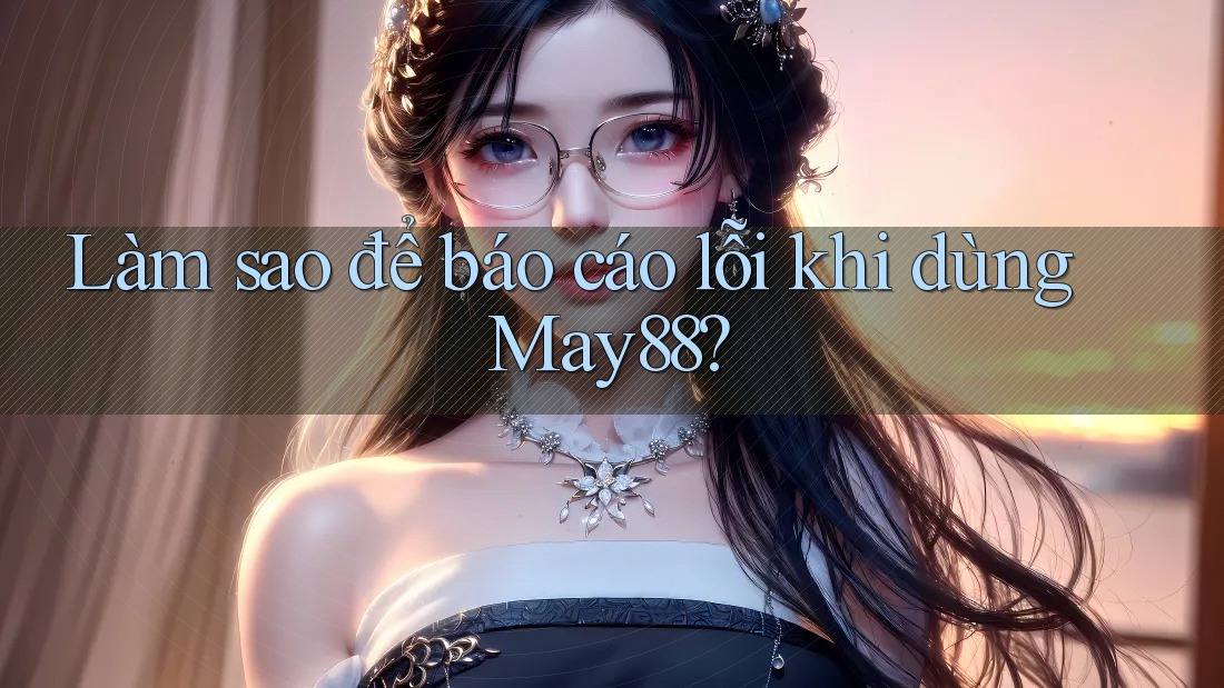 Làm sao để báo cáo lỗi khi dùng May88?