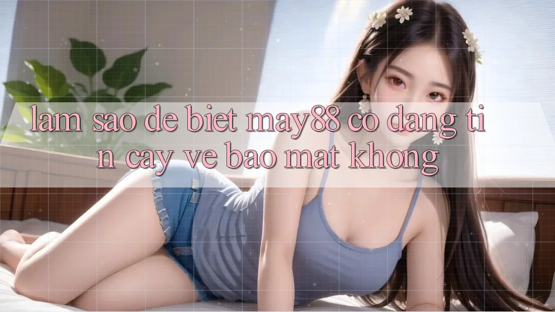 Làm sao để biết may88 có đáng tin cậy về bảo mật không?