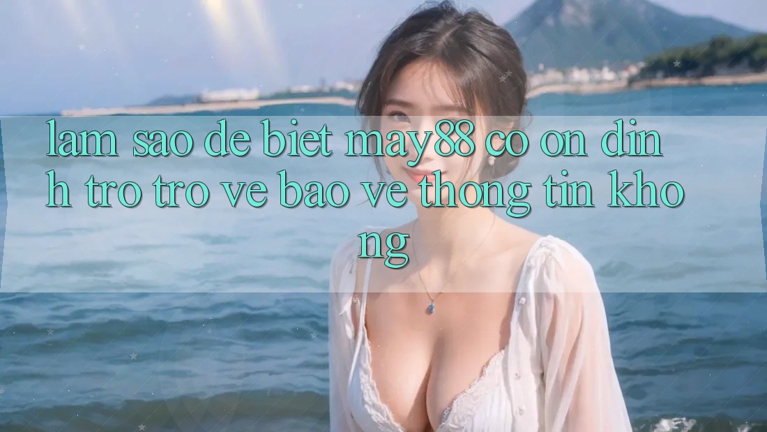 Làm sao để biết may88 có ổn định trở trở về bảo vệ thông tin không?