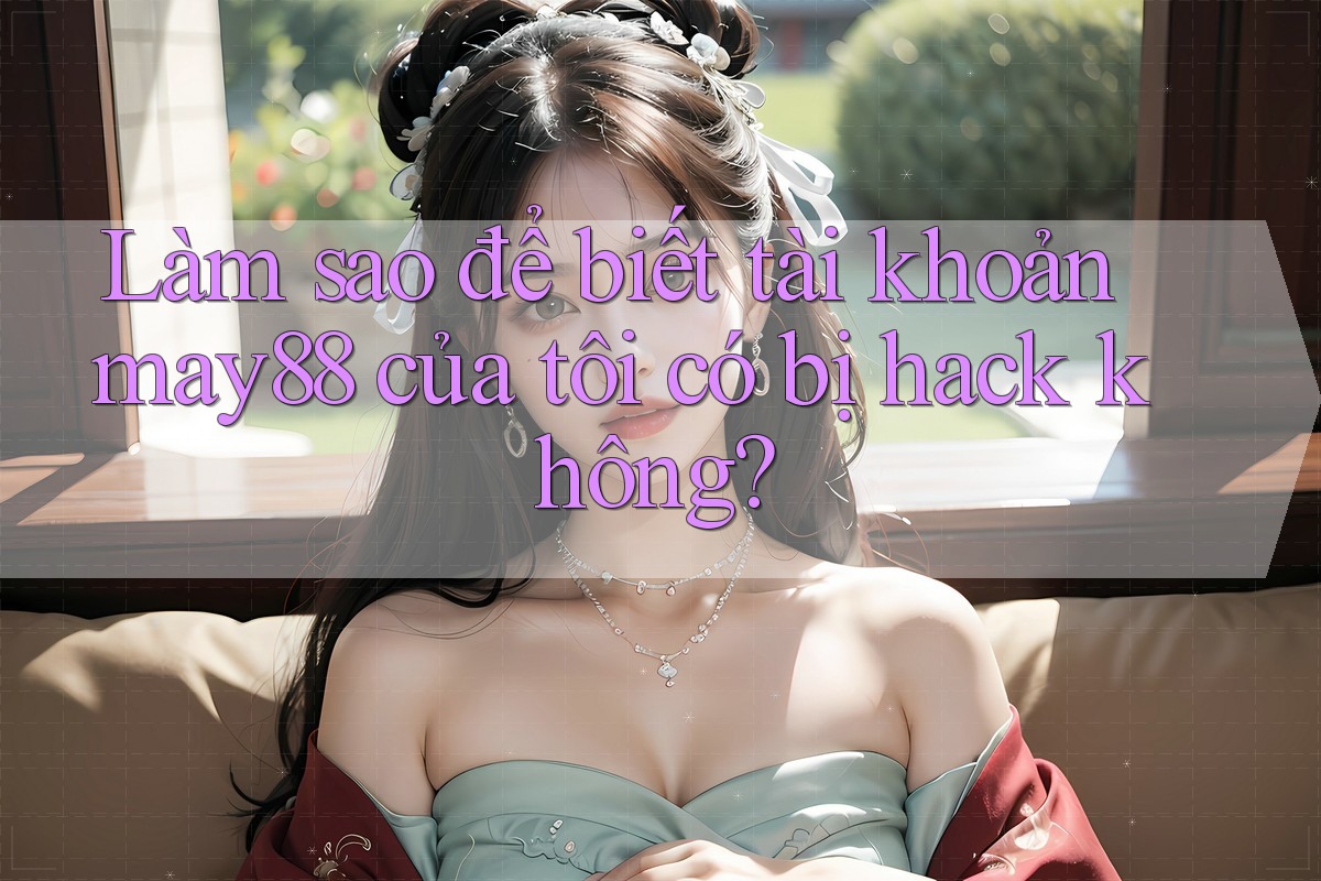 Làm sao để biết tài khoản may88 của tôi có bị hack không? Làm sao để biết tài khoản may88 của tôi có bị hack không?