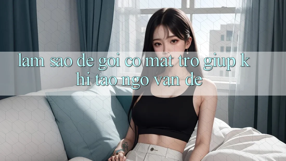 Làm sao để gọi có mặt trợ giúp khi tao ngộ vấn đề? Làm sao để gọi có mặt trợ giúp khi tao ngộ vấn đề?