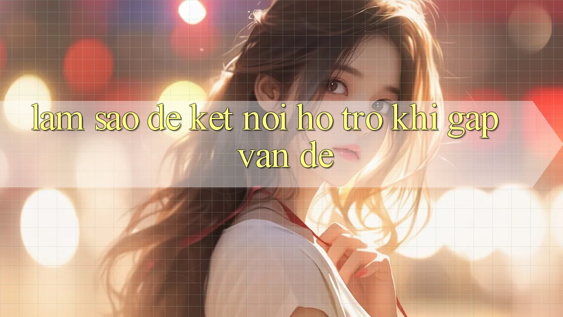 Làm sao để kết nối hỗ trợ khi gặp vấn đề? Làm sao để kết nối hỗ trợ khi gặp vấn đề?