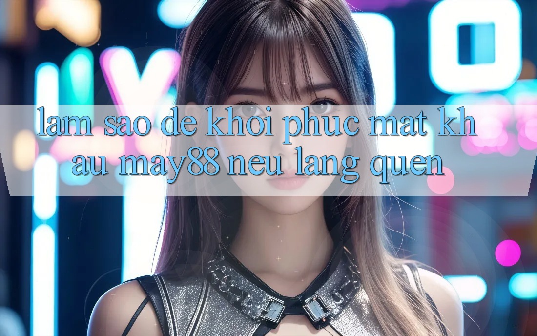 Làm sao để khôi phục mật khẩu may88 nếu lãng quên? Làm sao để khôi phục mật khẩu may88 nếu lãng quên?