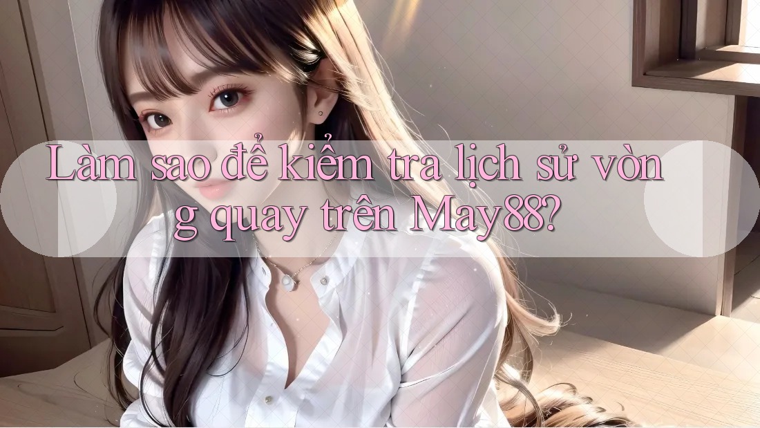 Làm sao để kiểm tra lịch sử vòng quay trên May88?