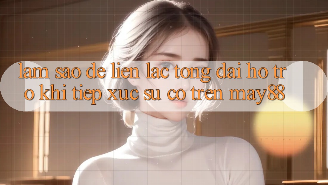 Làm sao để liên lạc tổng đài hỗ trợ khi tiếp xúc sự cố trên may88?