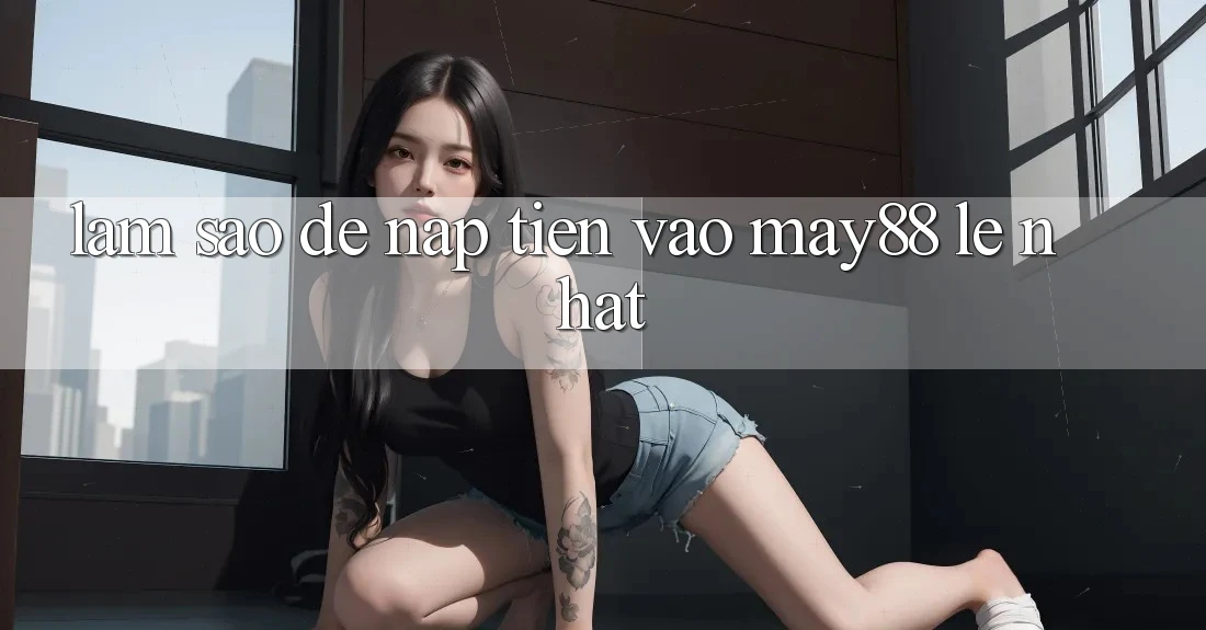 Làm sao để nạp tiền vào May88 lẹ nhất? Làm sao để nạp tiền vào May88 lẹ nhất?