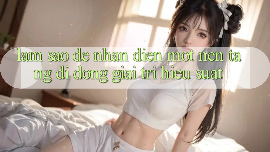 Làm Sao Để Nhận Diện Một Nền tảng di động Giải Trí Hiệu suất? Làm Sao Để Nhận Diện Một Nền tảng di động Giải Trí Hiệu suất?