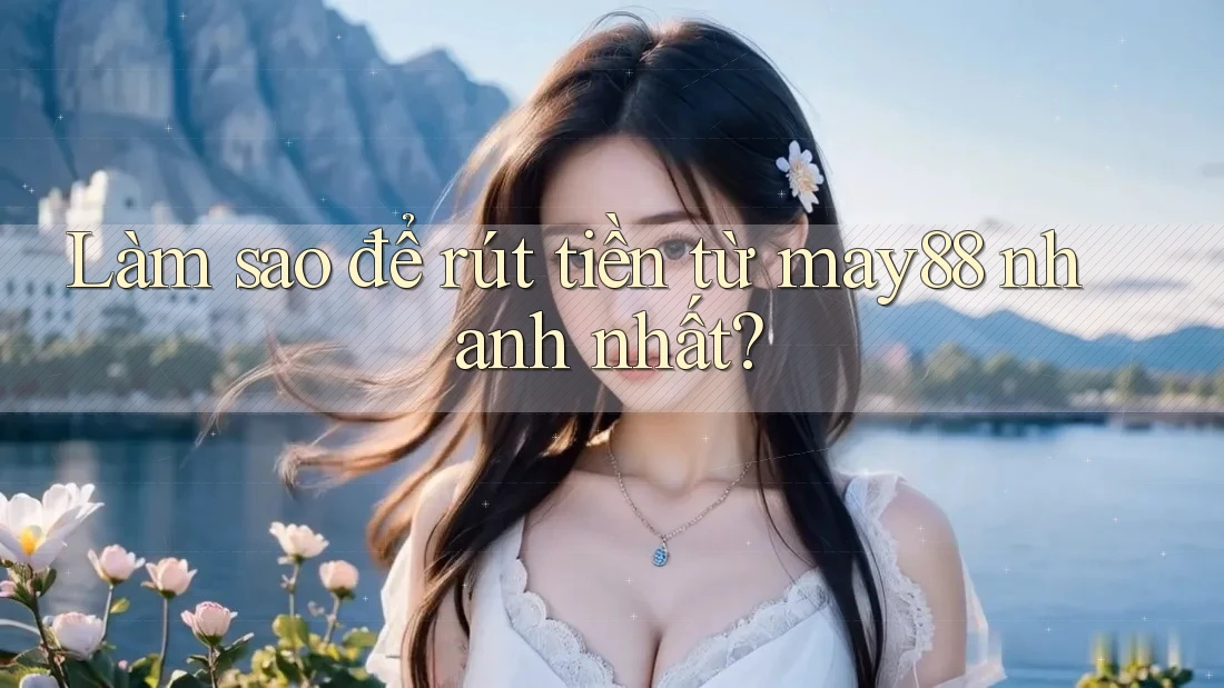 Làm sao để rút tiền từ may88 nhanh nhất? Làm sao để rút tiền từ may88 nhanh nhất?